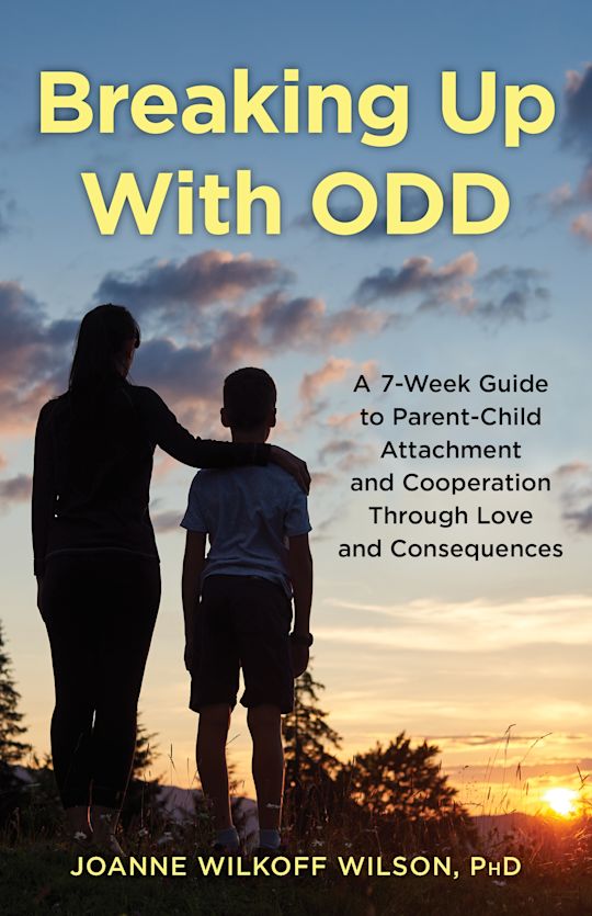 Breaking Up With ODD  A 7-Week Guide to Parent-Child Attachment and Cooperation Through Love and Consequences